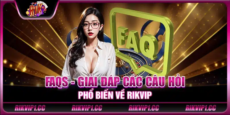 FAQs - Giải đáp các câu hỏi phổ biến về Rikvip